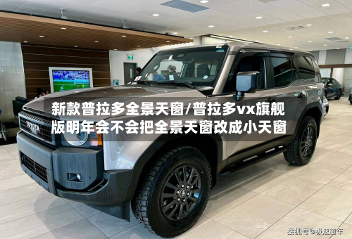 新款普拉多全景天窗/普拉多vx旗舰版明年会不会把全景天窗改成小天窗