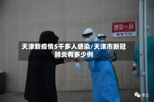 天津新疫情5千多人感染/天津市新冠肺炎有多少例-第3张图片