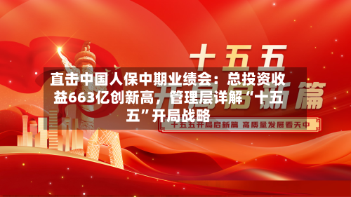 直击中国人保中期业绩会：总投资收益663亿创新高，管理层详解“十五五	”开局战略-第3张图片