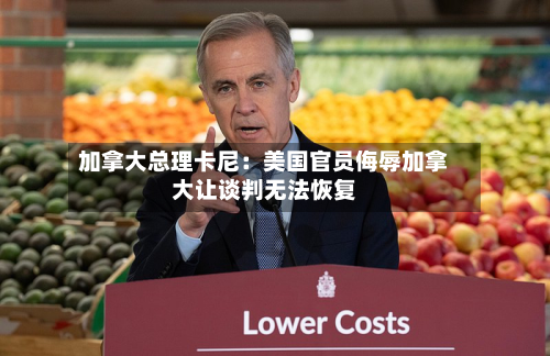 加拿大总理卡尼:美国官员侮辱加拿大让谈判无法恢复-第2张图片