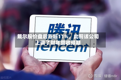 戴尔股价盘后涨超11%，此前该公司上调了财年营收预期-第3张图片