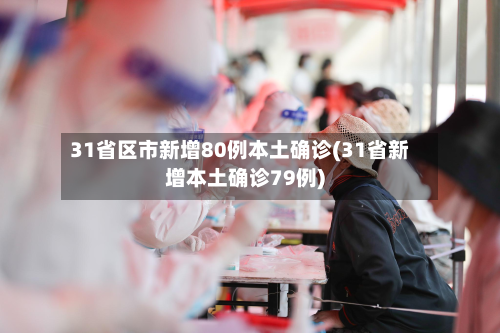 31省区市新增80例本土确诊(31省新增本土确诊79例)