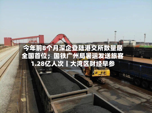 今年前8个月深企登陆港交所数量居全国首位;国铁广州局暑运发送旅客1.28亿人次丨大湾区财经早参-第3张图片