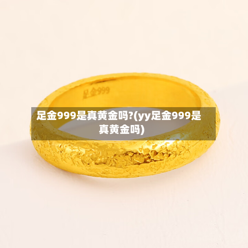 足金999是真黄金吗?(yy足金999是真黄金吗)-第3张图片
