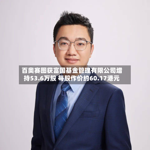 百奥赛图获富国基金管理有限公司增持53.6万股 每股作价约60.17港元-第1张图片