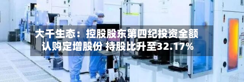 大千生态：控股股东第四纪投资全额认购定增股份 持股比升至32.17%