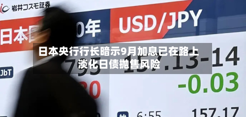 日本央行行长暗示9月加息已在路上 淡化日债抛售风险