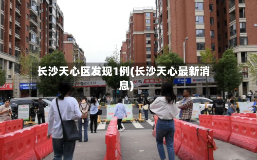 长沙天心区发现1例(长沙天心最新消息)-第2张图片