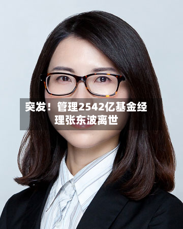 突发!管理2542亿基金经理张东波离世-第2张图片