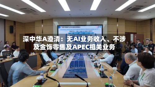深中华A澄清：无AI业务收入、不涉及金饰零售及APEC相关业务-第1张图片