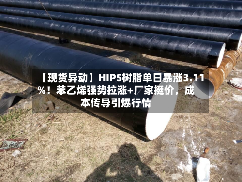 【现货异动】HIPS树脂单日暴涨3.11%！苯乙烯强势拉涨+厂家挺价，成本传导引爆行情-第2张图片