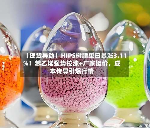 【现货异动】HIPS树脂单日暴涨3.11%！苯乙烯强势拉涨+厂家挺价，成本传导引爆行情
