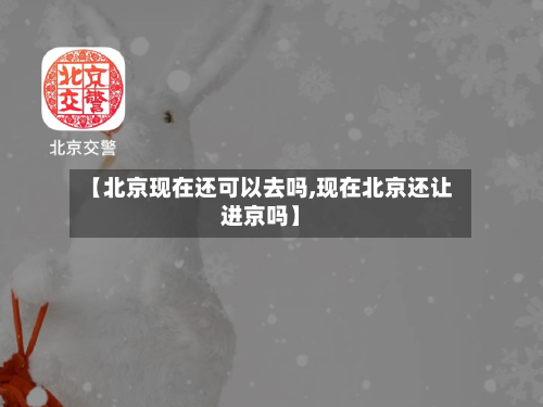 【北京现在还可以去吗,现在北京还让进京吗】