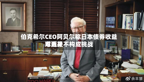 伯克希尔CEO阿贝尔称日本债券收益率近来
对商社不构成挑战-第3张图片