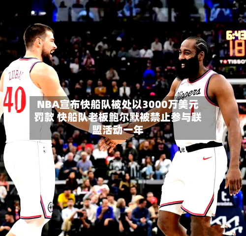 NBA宣布快船队被处以3000万美元罚款 快船队老板鲍尔默被禁止参与联盟活动一年