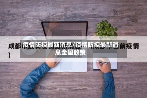 疫情防控最新消息/疫情防控最新消息全国政策