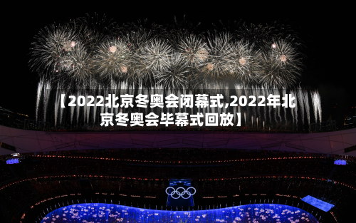 【2022北京冬奥会闭幕式,2022年北京冬奥会毕幕式回放】