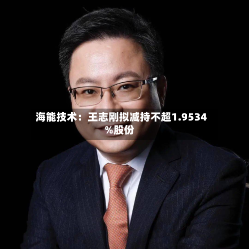 海能技术:王志刚拟减持不超1.9534%股份