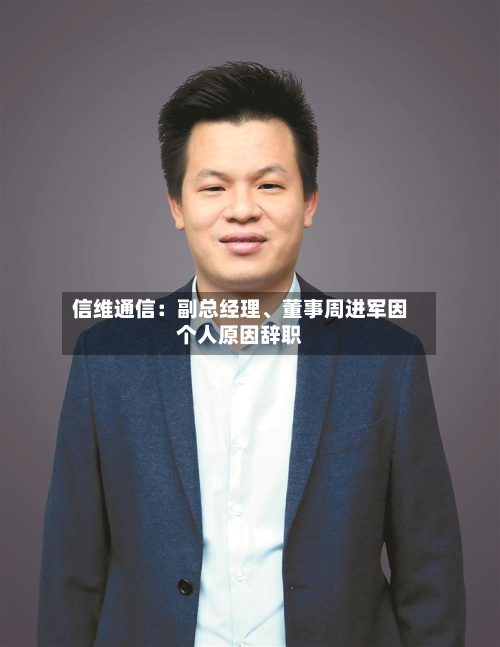 信维通信：副总经理、董事周进军因个人原因辞职-第1张图片