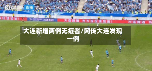 大连新增两例无症者/网传大连发现一例-第2张图片