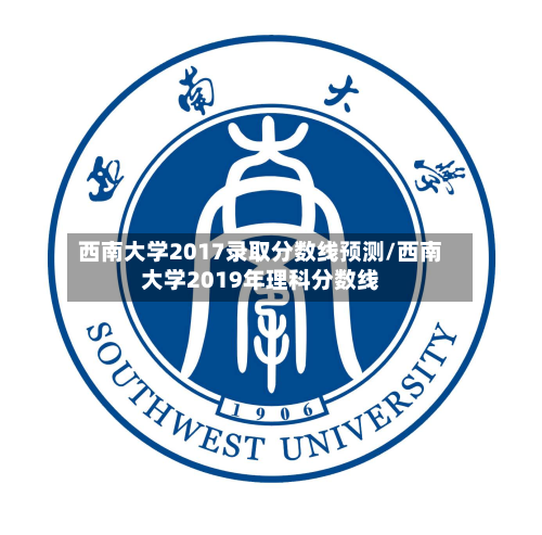 西南大学2017录取分数线预测/西南大学2019年理科分数线