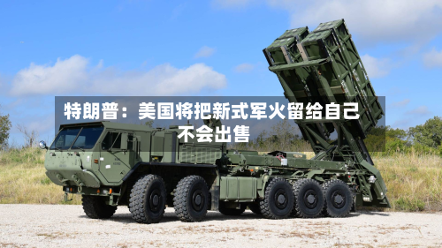 特朗普：美国将把新式军火留给自己 不会出售