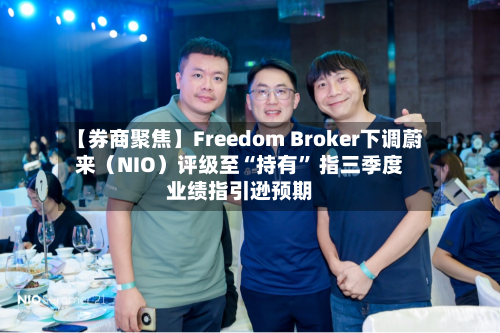 【券商聚焦】Freedom Broker下调蔚来（NIO）评级至“持有” 指三季度业绩指引逊预期-第2张图片