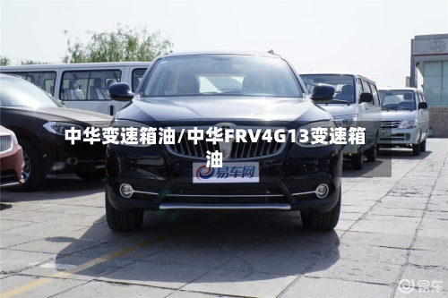 中华变速箱油/中华FRV4G13变速箱油-第3张图片