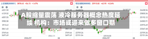 A股缩量震荡 液冷服务器概念热度延续 机构：市场或迎来做多窗口期