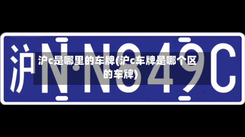 沪c是哪里的车牌(沪c车牌是哪个区的车牌)-第3张图片