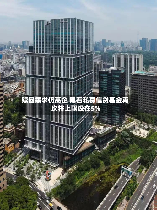 赎回需求仍高企 黑石私募信贷基金再次将上限设在5%