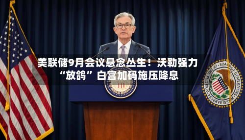 美联储9月会议悬念丛生！沃勒强力“放鸽	” 白宫加码施压降息-第2张图片