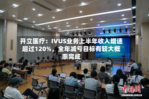 开立医疗：IVUS业务上半年收入增速超过120%，全年减亏目标有较大概率完成-第3张图片