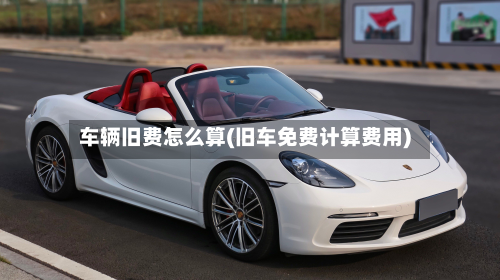 车辆旧费怎么算(旧车免费计算费用)-第2张图片