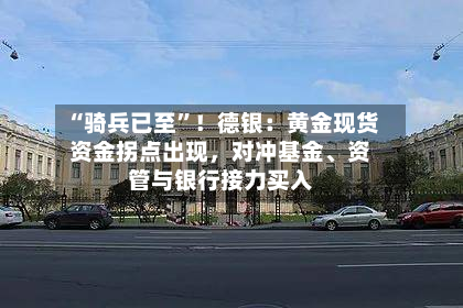 “骑兵已至”！德银：黄金现货资金拐点出现	，对冲基金	、资管与银行接力买入-第1张图片