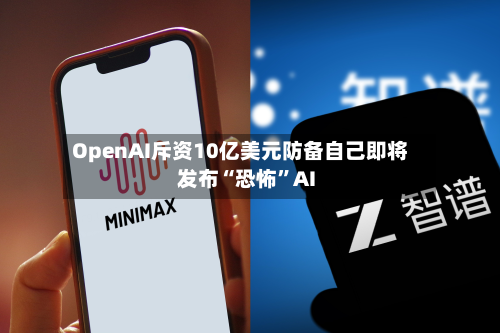 OpenAI斥资10亿美元防备自己即将发布“恐怖”AI-第1张图片