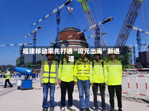 福建移动率先打通“词元出海”新通道-第2张图片