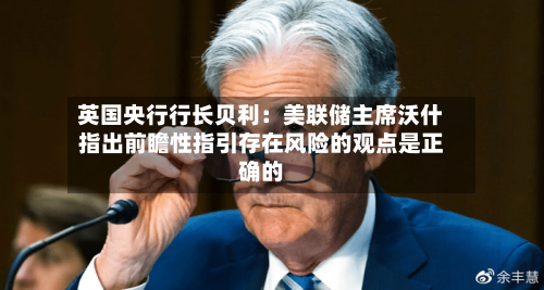 英国央行行长贝利：美联储主席沃什指出前瞻性指引存在风险的观点是正确的