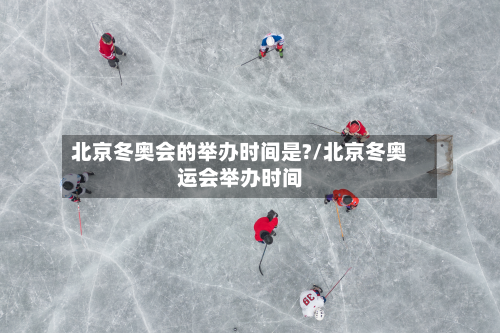 北京冬奥会的举办时间是?/北京冬奥运会举办时间