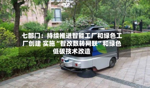 七部门：持续推进智能工厂和绿色工厂创建 实施“智改数转网联”和绿色低碳技术改造