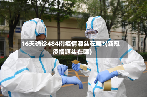 16天确诊484例疫情源头在哪?(新冠疫情源头在哪)