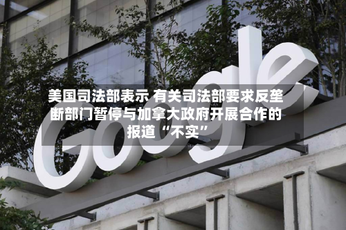 美国司法部表示 有关司法部要求反垄断部门暂停与加拿大政府开展合作的报道 “不实”-第2张图片