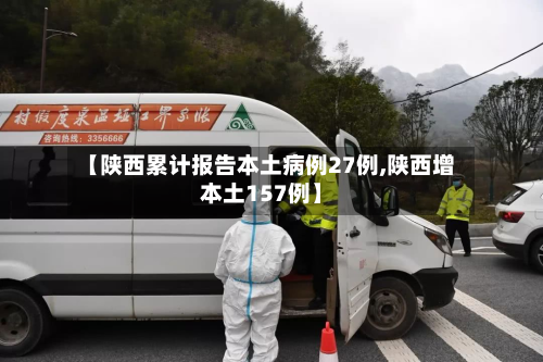 【陕西累计报告本土病例27例,陕西增本土157例】-第3张图片