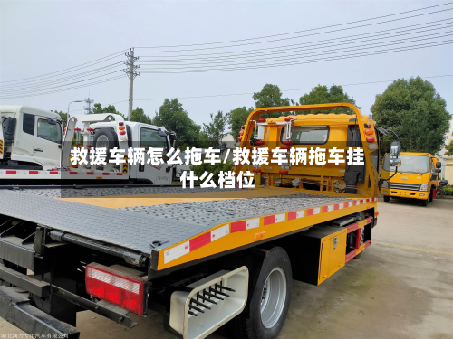 救援车辆怎么拖车/救援车辆拖车挂什么档位
