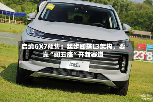 启境GX7预售：起步即搭L3架构	，要靠“阔五座”开新赛道-第2张图片