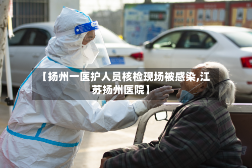 【扬州一医护人员核检现场被感染,江苏扬州医院】