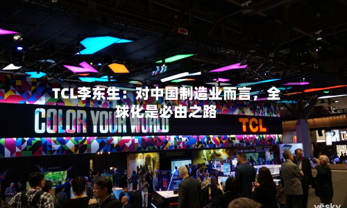 TCL李东生：对中国制造业而言，全球化是必由之路-第2张图片
