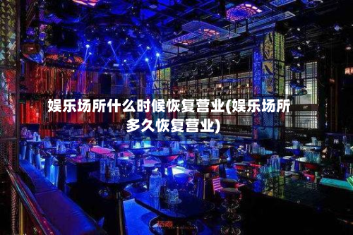 娱乐场所什么时候恢复营业(娱乐场所多久恢复营业)-第2张图片