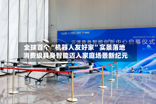全球首个“机器人友好家”实景落地 消费级具身智能迈入家庭场景新纪元-第2张图片