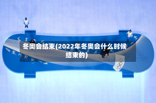 冬奥会结束(2022年冬奥会什么时候结束的)